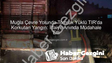 Muğla Çevre Yolunda Tomruk Yüklü TIR’da Korkutan Yangın: İtfaiye Anında Müdahale Etti