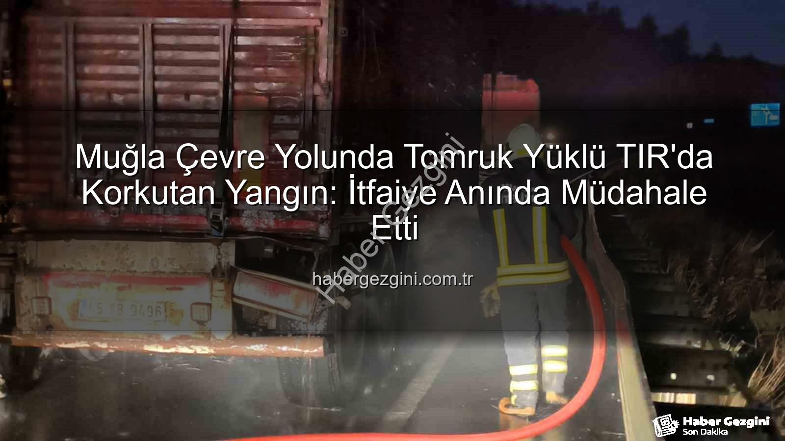 TIR'da yangın - Muğla Çevre Yolunda Tomruk Yüklü TIR'da Korkutan Yangın: İtfaiye Anında Müdahale Etti