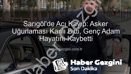 Sarıgöl’de Acı Kayıp: Asker Uğurlaması Kanlı Bitti, Genç Adam Hayatını Kaybetti