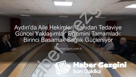 Aydın’da Aile Hekimleri ‘Tanıdan Tedaviye Güncel Yaklaşımlar’ Eğitimini Tamamladı: Birinci Basamak Sağlık Güçleniyor