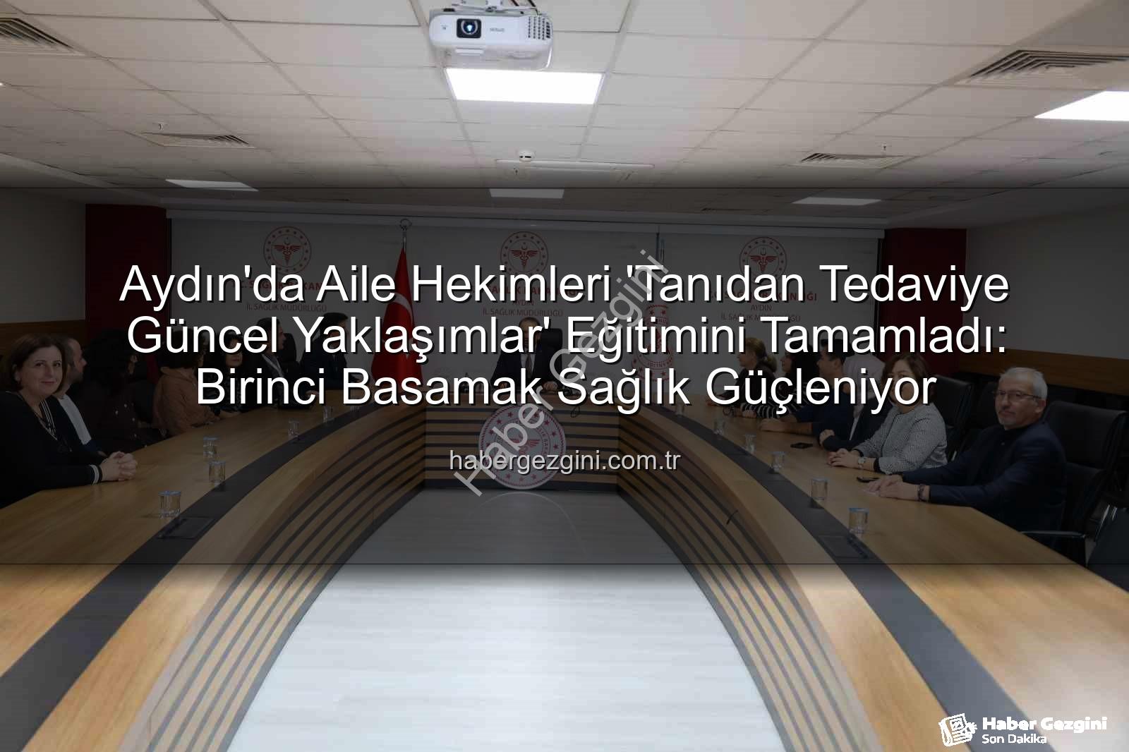 Aydın'da Aile Hekimleri 'Tanıdan Tedaviye Güncel Yaklaşımlar' Eğitimini Tamamladı: Birinci Basamak Sağlık Güçleniyor