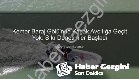 Kemer Baraj Gölü’nde Kaçak Avcılığa Geçit Yok: Sıkı Denetimler Başladı