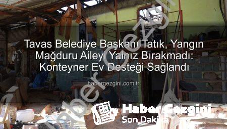 Tavas Belediye Başkanı Tatık, Yangın Mağduru Aileyi Yalnız Bırakmadı: Konteyner Ev Desteği Sağlandı