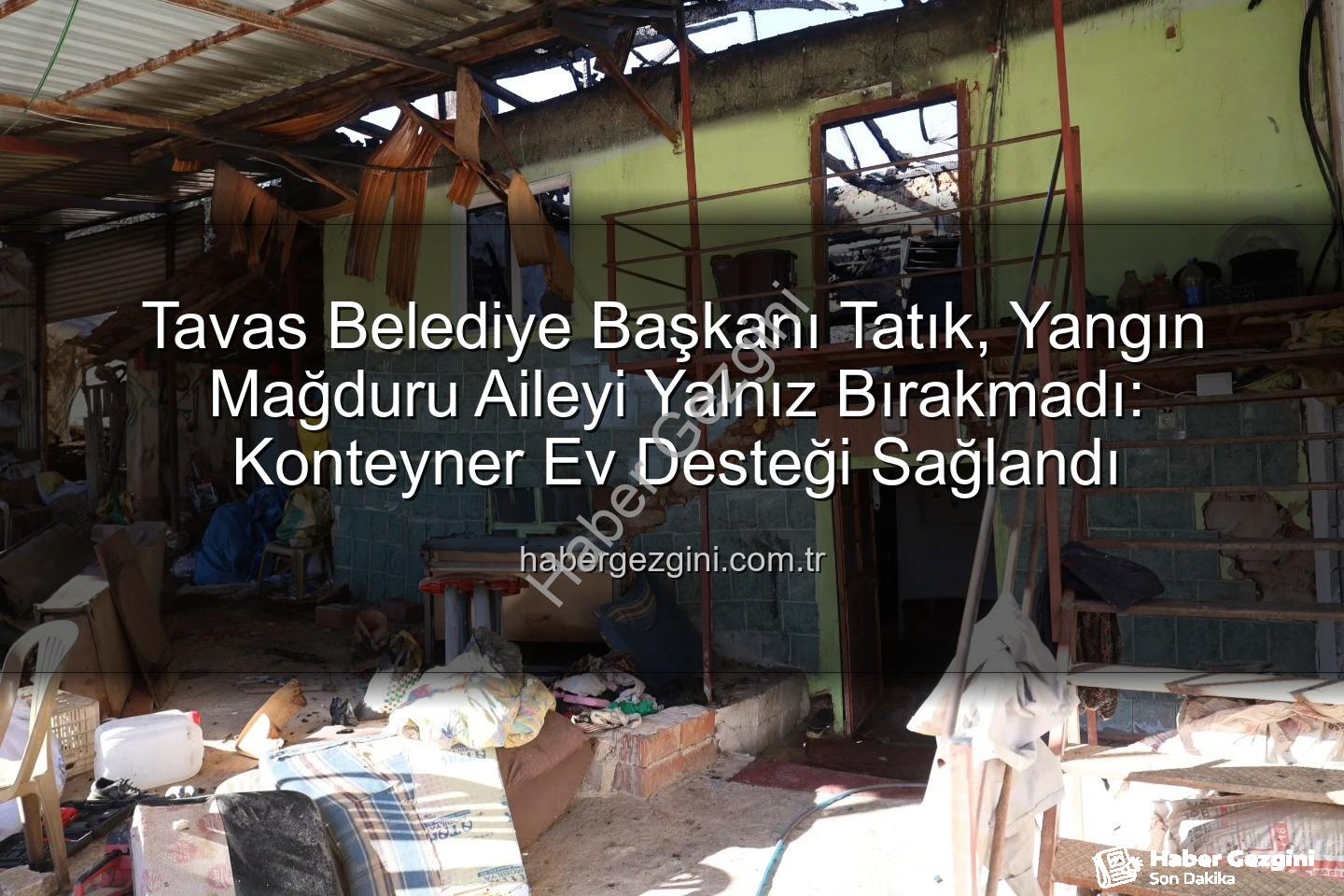 Tavas yangın aile - Tavas Belediye Başkanı Tatık, Yangın Mağduru Aileyi Yalnız Bırakmadı: Konteyner Ev Desteği Sağlandı
