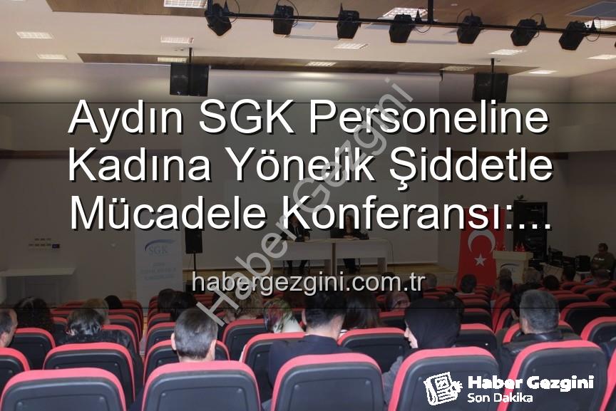 kadına yönelik şiddetle mücadele - Aydın SGK Personeline Kadına Yönelik Şiddetle Mücadele Konferansı: Farkındalık Artıyor