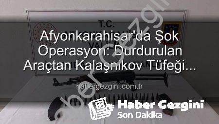 Afyonkarahisar’da Şok Operasyon: Durdurulan Araçtan Kalaşnikov Tüfeği Çıktı!