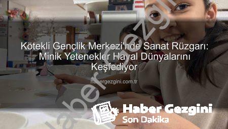 Kötekli Gençlik Merkezi’nde Sanat Rüzgarı: Minik Yetenekler Hayal Dünyalarını Keşfediyor