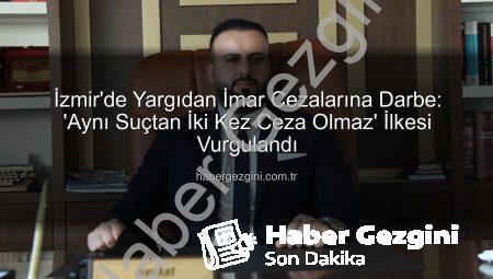 İzmir’de Yargıdan İmar Cezalarına Darbe: ‘Aynı Suçtan İki Kez Ceza Olmaz’ İlkesi Vurgulandı