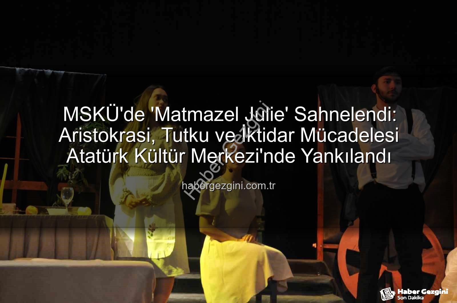 Matmazel Julie - MSKÜ'de 'Matmazel Julie' Sahnelendi: Aristokrasi, Tutku ve İktidar Mücadelesi Atatürk Kültür Merkezi'nde Yankılandı