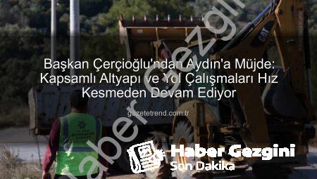 Başkan Çerçioğlu: ‘Aydın’ın Dört Bir Yanı Şantiyeye Dönüştü, Çalışmalarımız Hız Kesmeden Devam Edecek’