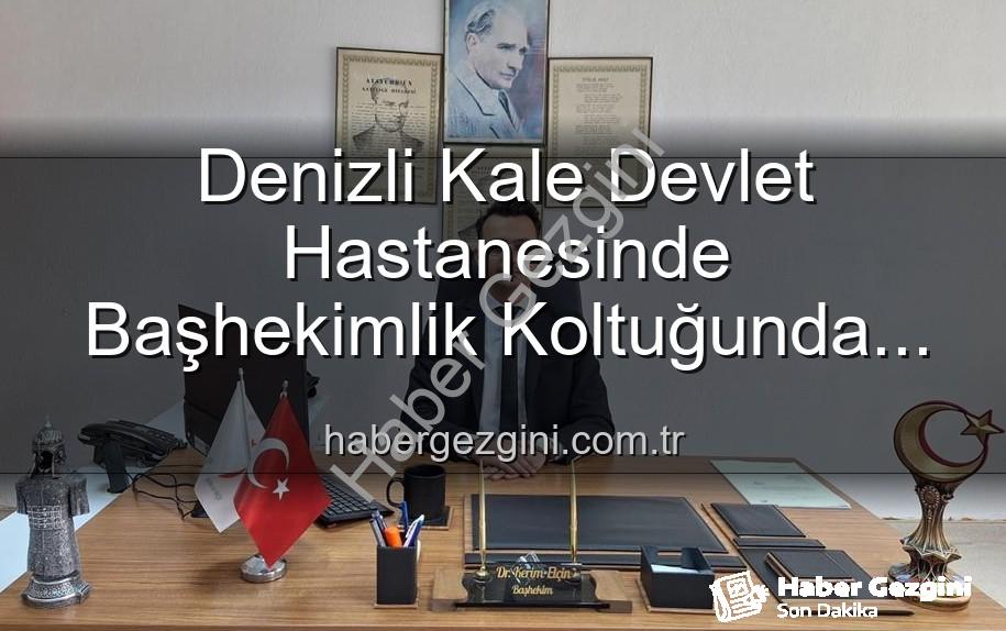 Kale Devlet Hastanesi - Denizli Kale Devlet Hastanesinde Başhekimlik Koltuğunda Genç İsim: Dr. Kerim Elçin Göreve Başladı