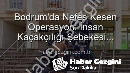 Bodrum’da Nefes Kesen Operasyon: İnsan Kaçakçılığı Şebekesi Çökertildi, 3 Kişi Tutuklandı