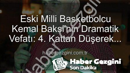 Eski Milli Basketbolcu Kemal Baksi’nin Dramatik Vefatı: 4. Kattan Düşerek Hayatını Kaybetti