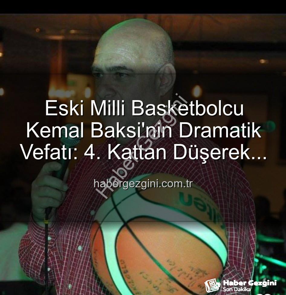 Kemal Baksi - Eski Milli Basketbolcu Kemal Baksi'nin Dramatik Vefatı: 4. Kattan Düşerek Hayatını Kaybetti