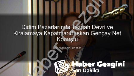 Didim Pazarlarında Tezgah Devri ve Kiralamaya Kapatma: Başkan Gençay Net Konuştu