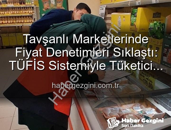 Tavşanlı market fiyat - Tavşanlı Marketlerinde Fiyat Denetimleri Sıklaştı: TÜFİS Sistemiyle Tüketici Korunuyor