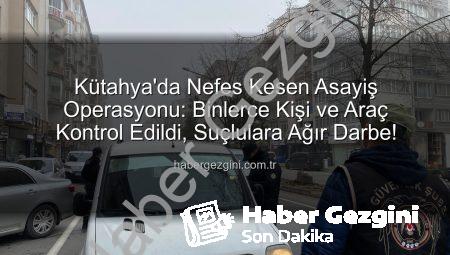 Kütahya’da Nefes Kesen Asayiş Operasyonu: Binlerce Kişi ve Araç Kontrol Edildi, Suçlulara Ağır Darbe!