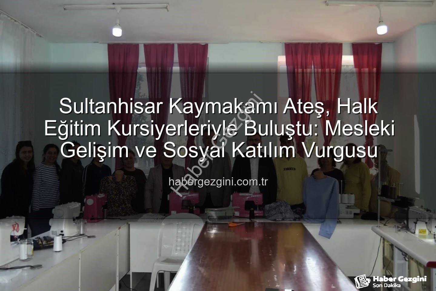 Halk Eğitim Kursiyerleri - Sultanhisar Kaymakamı Ateş, Halk Eğitim Kursiyerleriyle Buluştu: Mesleki Gelişim ve Sosyal Katılım Vurgusu