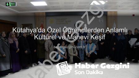 Kütahya’da Özel Öğrencilerden Anlamlı Kültürel ve Manevi Keşif