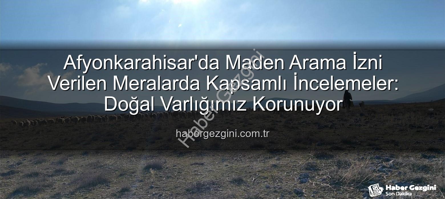 maden arama izni - Afyonkarahisar'da Maden Arama İzni Verilen Meralarda Kapsamlı İncelemeler: Doğal Varlığımız Korunuyor