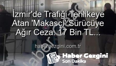 İzmir’de Trafiği Tehlikeye Atan ‘Makasçı’ Sürücüye Ağır Ceza: 17 Bin TL Ceza ve Ehliyetine El Konuldu
