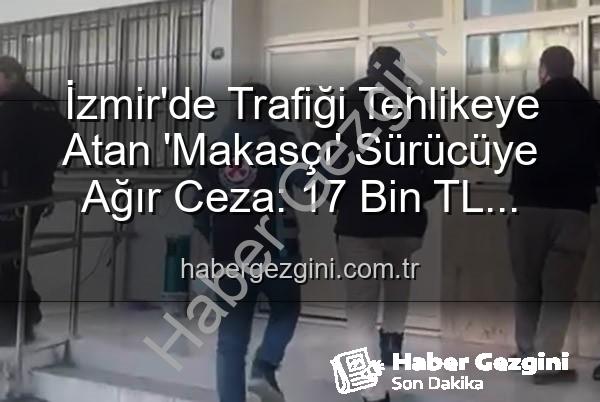 makas atan sürücü - İzmir'de Trafiği Tehlikeye Atan 'Makasçı' Sürücüye Ağır Ceza: 17 Bin TL Ceza ve Ehliyetine El Konuldu
