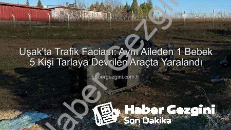 Uşak’ta Trafik Faciası: Aynı Aileden 1 Bebek 5 Kişi Tarlaya Devrilen Araçta Yaralandı