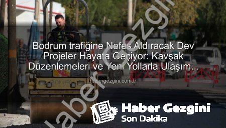 Bodrum trafiğine Nefes Aldıracak Dev Projeler Hayata Geçiyor: Kavşak Düzenlemeleri ve Yeni Yollarla Ulaşım Kolaylaşıyor