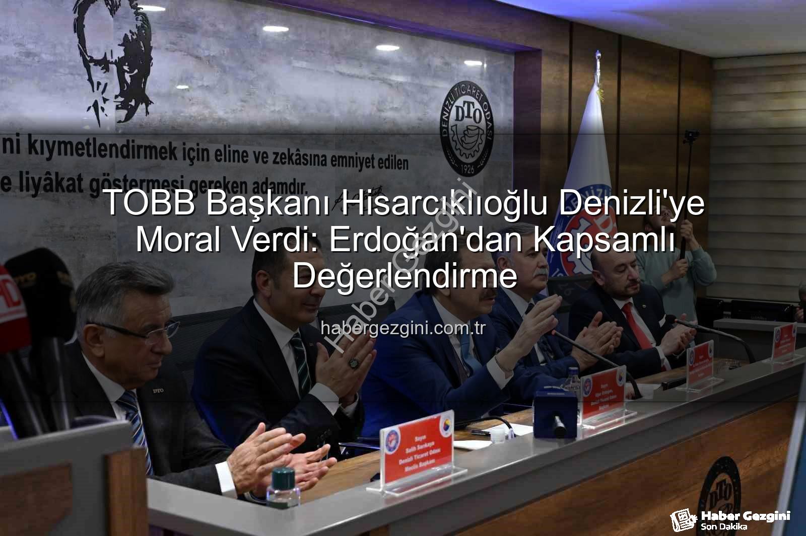 TOBB Başkanı Denizli ziyareti - TOBB Başkanı Hisarcıklıoğlu Denizli'ye Moral Verdi: Erdoğan'dan Kapsamlı Değerlendirme