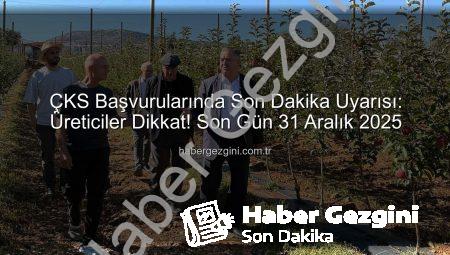 ÇKS Başvurularında Son Dakika Uyarısı: Üreticiler Dikkat! Son Gün 31 Aralık 2025