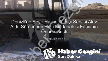 Denizli’de Seyir Halindeki İşçi Servisi Alev Aldı: Sürücünün Hızlı Müdahalesi Facianın Önüne Geçti