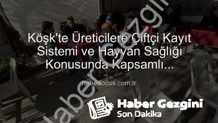 Aydın Köşk’te Üreticilere Çiftçi Kayıt Sistemi ve Hayvan Sağlığı Konusunda Kapsamlı Bilgilendirme