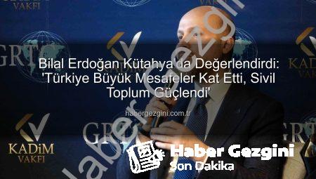 Bilal Erdoğan Kütahya’da Değerlendirdi: ‘Türkiye Büyük Mesafeler Kat Etti, Sivil Toplum Güçlendi’